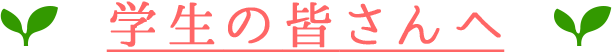 学生の皆さんへ