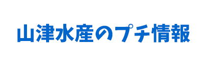 山津水産のプチ情報