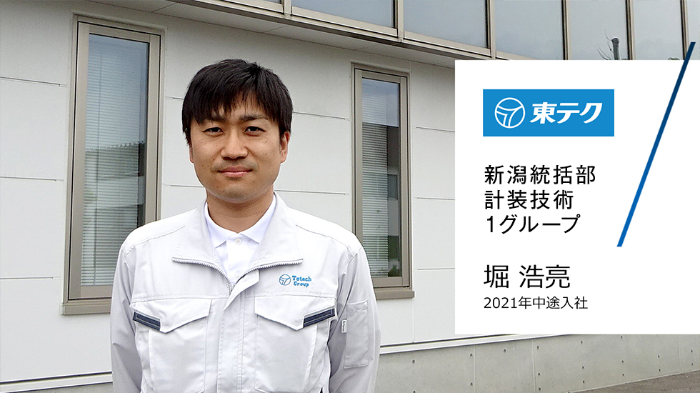 東テク
新潟支店
新潟計装事業部
新潟計装部
技術2グループ
堀 浩亮
2021年中途入社