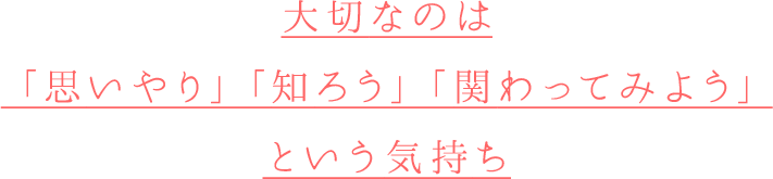 大切なのは「思いやり」「知ろう」「関わってみよう」という気持ち